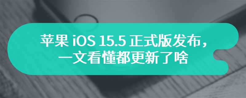 苹果 iOS 15.5 正式版发布，一文看懂都更新了啥..