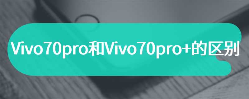 Vivo70pro和Vivo70pro+的区别